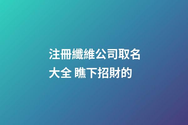 注冊纖維公司取名大全 瞧下招財的-第1張-公司起名-玄機派